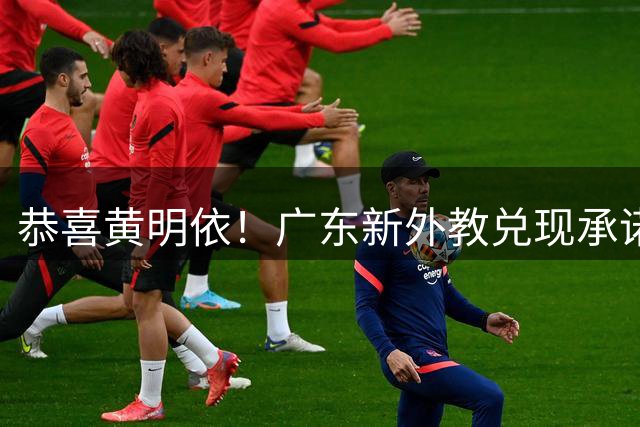 恭喜黄明依！广东新外教兑现承诺，这可是锋线四号位的答案！