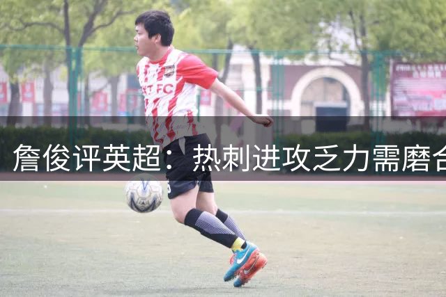 詹俊评英超：热刺进攻乏力需磨合 曼城三连胜多纳鲁马最佳